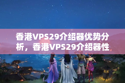 香港VPS29介紹器優(yōu)勢分析，香港VPS29介紹器性價(jià)比評(píng)測