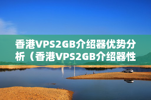 香港VPS2GB介紹器優(yōu)勢分析（香港VPS2GB介紹器性價比推薦）