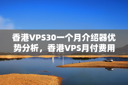 香港VPS30一個月介紹器優(yōu)勢分析，香港VPS月付費用比較