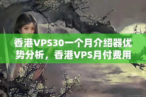 香港VPS30一個月介紹器優(yōu)勢分析，香港VPS月付費用比較