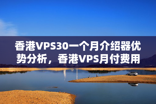 香港VPS30一個月介紹器優(yōu)勢分析，香港VPS月付費用比較