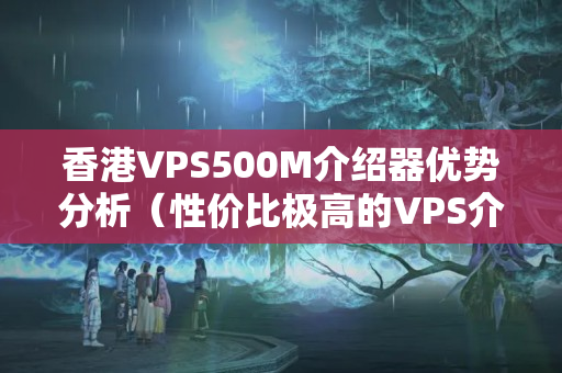 香港VPS500M介紹器優(yōu)勢(shì)分析（性價(jià)比極高的VPS介紹器選擇）