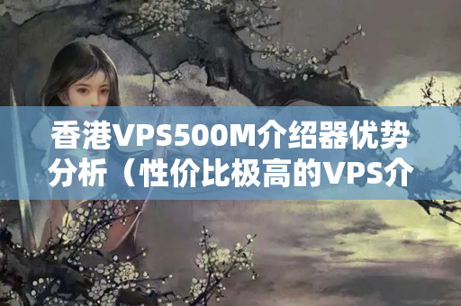 香港VPS500M介紹器優(yōu)勢(shì)分析（性價(jià)比極高的VPS介紹器選擇）