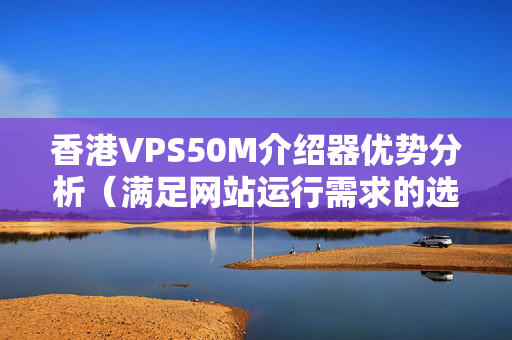 香港VPS50M介紹器優(yōu)勢(shì)分析（滿足網(wǎng)站運(yùn)行需求的選擇）