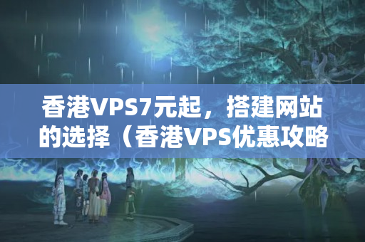 香港VPS7元起，搭建網(wǎng)站的選擇（香港VPS優(yōu)惠攻略）