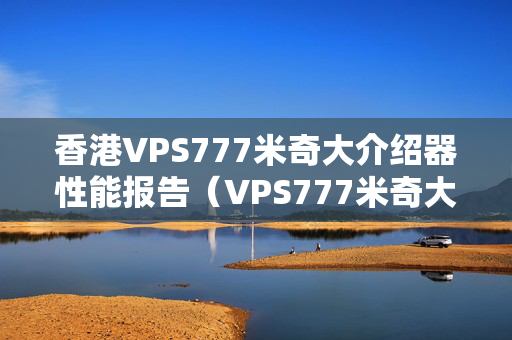 香港VPS777米奇大介紹器性能報(bào)告（VPS777米奇大介紹器優(yōu)勢分析）