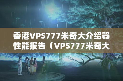 香港VPS777米奇大介紹器性能報(bào)告（VPS777米奇大介紹器優(yōu)勢分析）