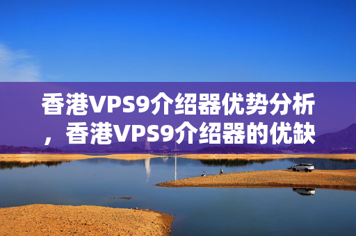 香港VPS9介紹器優(yōu)勢分析，香港VPS9介紹器的優(yōu)缺點比較