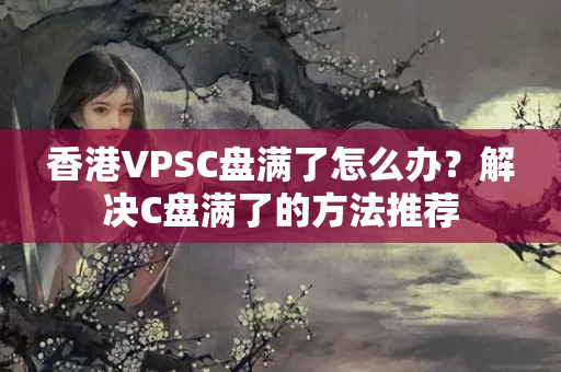 香港VPSC盤滿了怎么辦？解決C盤滿了的方法推薦