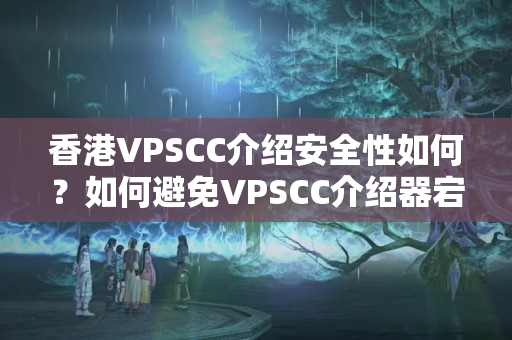 香港VPSCC介紹安全性如何？如何避免VPSCC介紹器宕機(jī)？