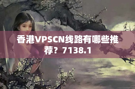 香港VPSCN線路有哪些推薦？7138