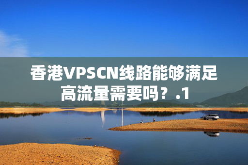 香港VPSCN線路能夠滿足高流量需要嗎？