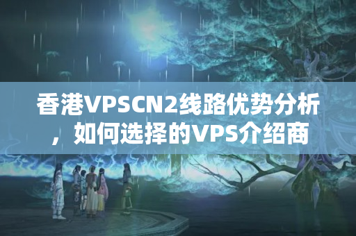 香港VPSCN2線路優(yōu)勢(shì)分析，如何選擇的VPS介紹商