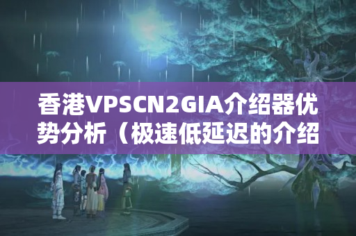 香港VPSCN2GIA介紹器優(yōu)勢(shì)分析（極速低延遲的介紹器體驗(yàn)）