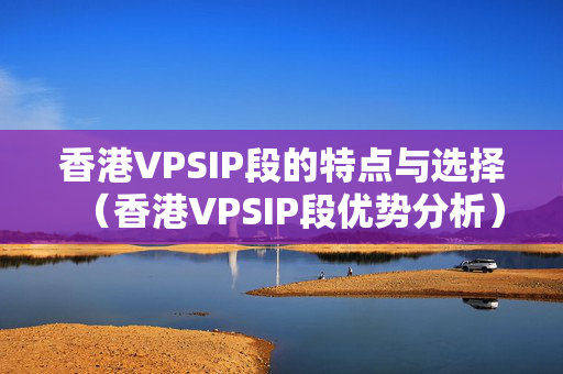 香港VPSIP段的特點與選擇（香港VPSIP段優(yōu)勢分析）