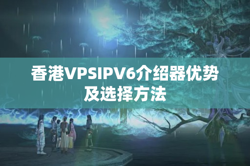 香港VPSIPV6介紹器優(yōu)勢(shì)及選擇方法