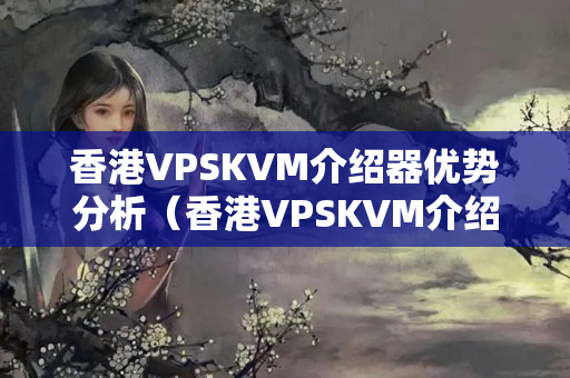 香港VPSKVM介紹器優(yōu)勢分析（香港VPSKVM介紹器選擇方法）