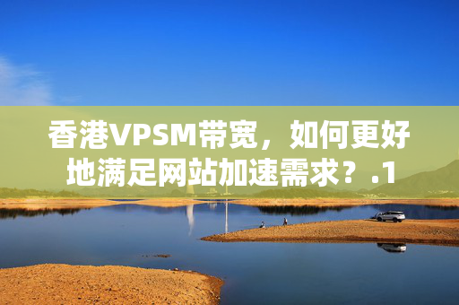 香港VPSM帶寬，如何更好地滿足網(wǎng)站加速需求？