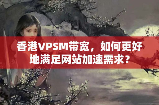 香港VPSM帶寬，如何更好地滿足網站加速需求？