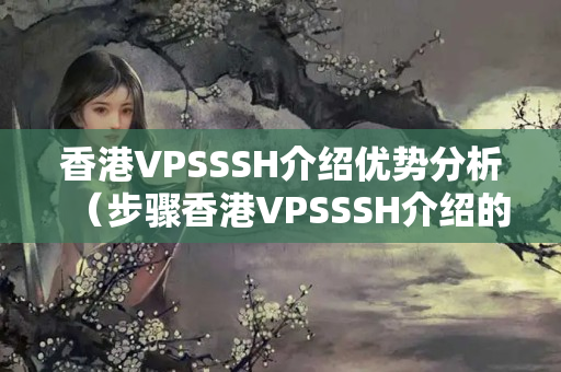 香港VPSSSH介紹優(yōu)勢分析（步驟香港VPSSSH介紹的優(yōu)勢）