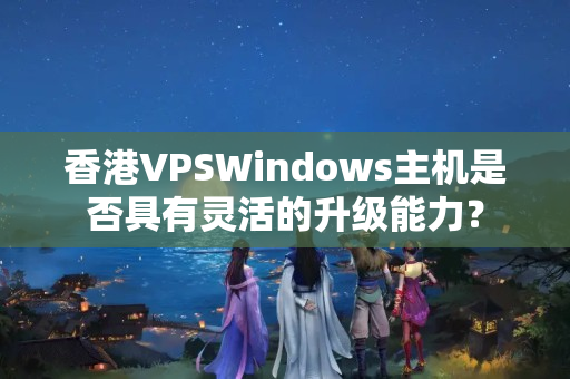 香港VPSWindows主機(jī)是否具有靈活的升級(jí)能力？