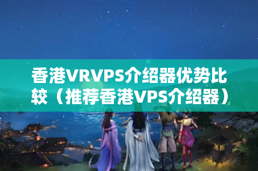 香港VRVPS介紹器優(yōu)勢比較（推薦香港VPS介紹器）