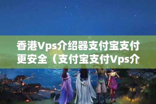 香港Vps介紹器支付寶支付更安全（支付寶支付Vps介紹器的優(yōu)勢(shì)）