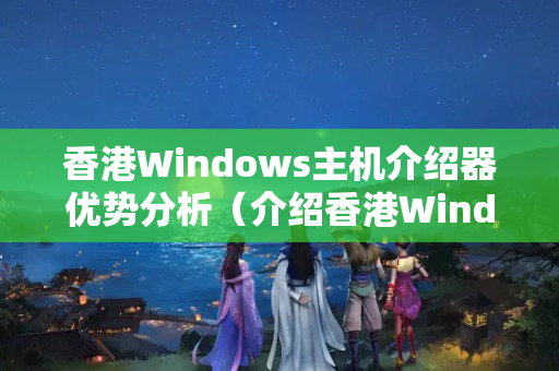 香港Windows主機(jī)介紹器優(yōu)勢(shì)分析（介紹香港Windows主機(jī)的優(yōu)勢(shì)）