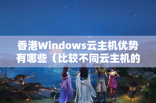 香港Windows云主機優(yōu)勢有哪些（比較不同云主機的優(yōu)勢）