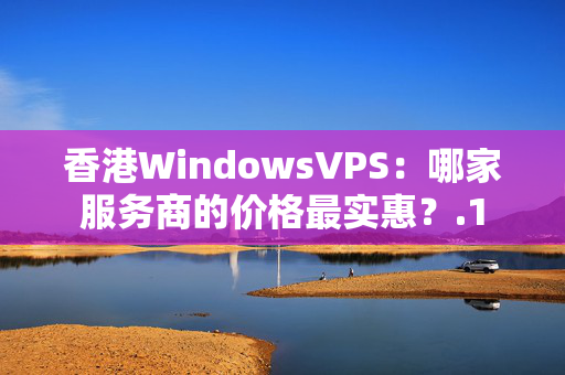 香港WindowsVPS：哪家服務(wù)商的價(jià)格最實(shí)惠？