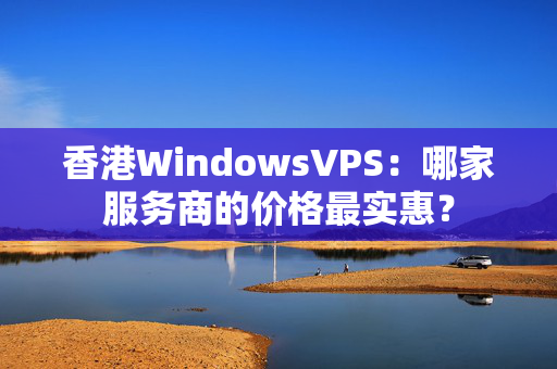 香港WindowsVPS：哪家服務(wù)商的價格最實惠？