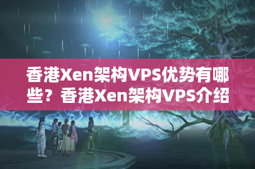 香港Xen架構VPS優(yōu)勢有哪些？香港Xen架構VPS介紹器推薦