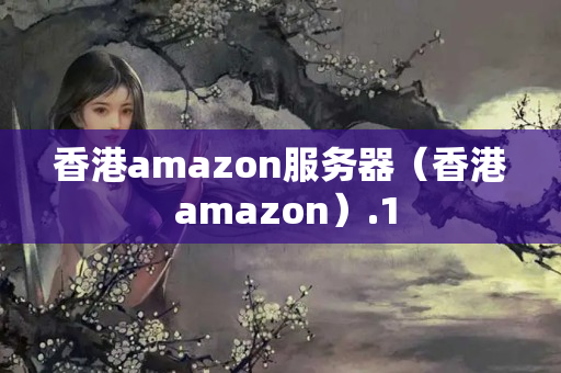 香港amazon服務(wù)器（香港 amazon）