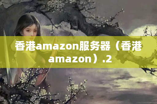 香港amazon服務(wù)器（香港 amazon）