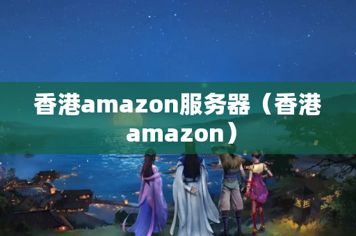 香港amazon服務器（香港 amazon）