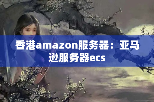 香港amazon服務(wù)器：亞馬遜服務(wù)器ecs