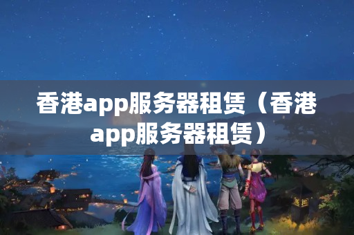 香港app服務(wù)器租賃（香港app服務(wù)器租賃）