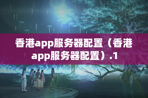 香港app服務(wù)器配置（香港app服務(wù)器配置）