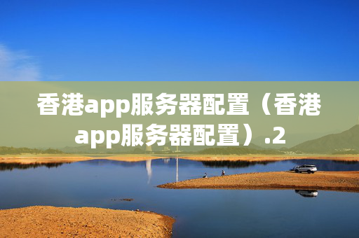 香港app服務(wù)器配置（香港app服務(wù)器配置）