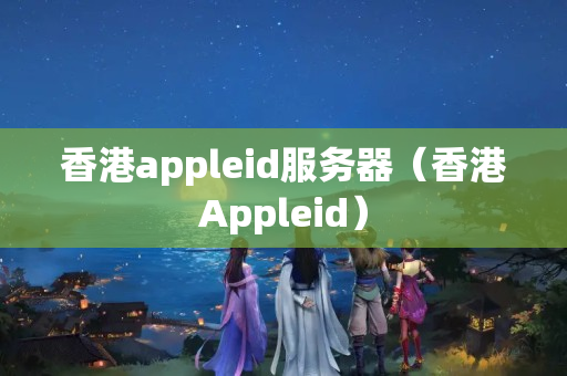 香港appleid服務(wù)器（香港Appleid）