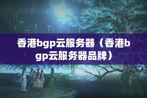 香港bgp云服務(wù)器（香港bgp云服務(wù)器品牌）