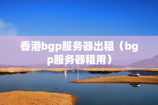 香港bgp服務(wù)器出租（bgp服務(wù)器租用）