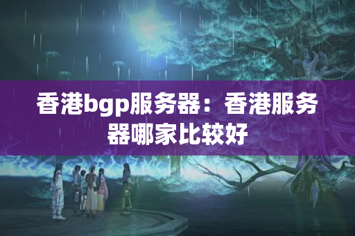 香港bgp服務(wù)器：香港服務(wù)器哪家比較好