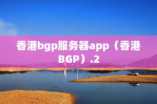 香港bgp服務(wù)器app（香港BGP）