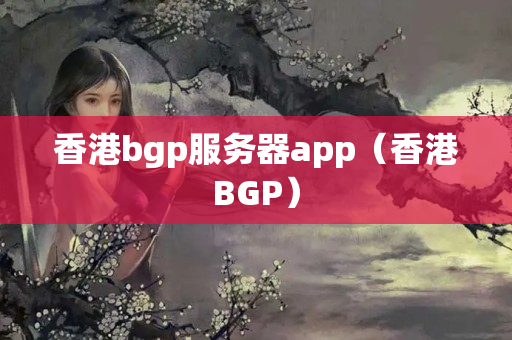 香港bgp服務(wù)器app（香港BGP）