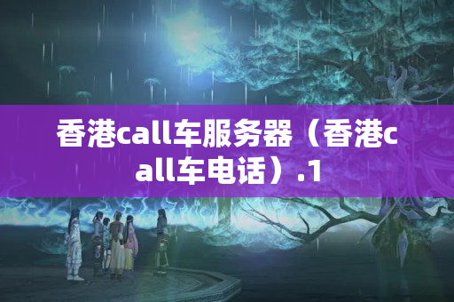 香港call車服務(wù)器（香港call車電話）