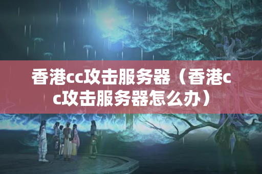 香港cc攻擊服務(wù)器（香港cc攻擊服務(wù)器怎么辦）