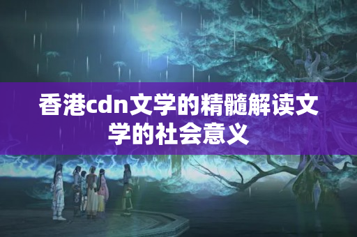 香港cdn文學(xué)的精髓解讀文學(xué)的社會意義