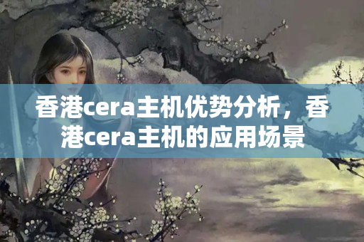 香港cera主機優(yōu)勢分析，香港cera主機的應(yīng)用場景