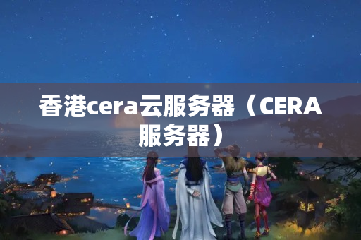 香港cera云服務(wù)器（CERA服務(wù)器）